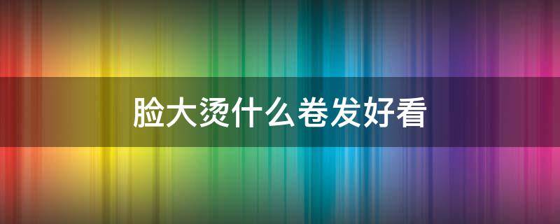 脸大烫什么卷发好看 脸大烫什么发型好看图片欣赏