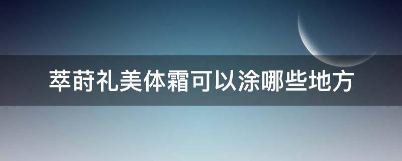 萃莳礼美体霜可以涂哪些地方 萃莳礼面膜