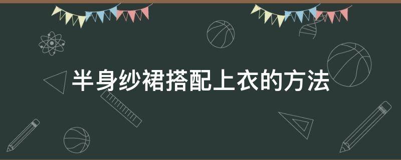 半身纱裙搭配上衣的方法 半身纱裙配什么上衣图夏季