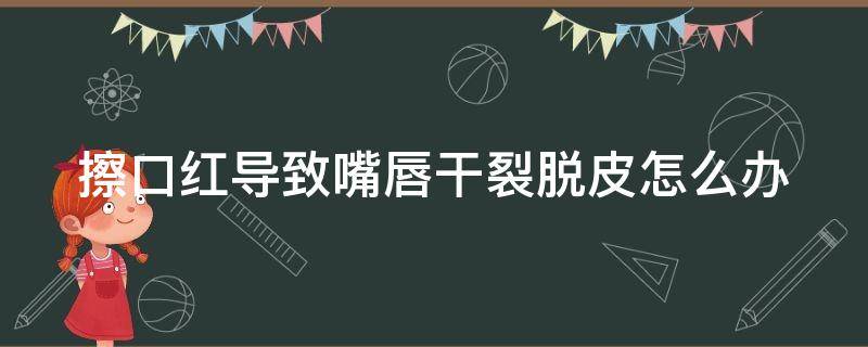 擦口红导致嘴唇干裂脱皮怎么办（擦口红后嘴唇脱皮怎么办）