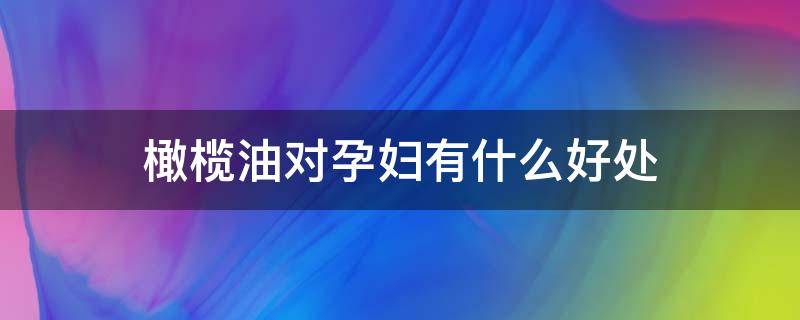 橄榄油对孕妇有什么好处 橄榄油对孕妇有什么好处吗