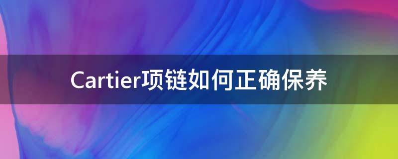 Cartier项链如何正确保养（cartier的项链）