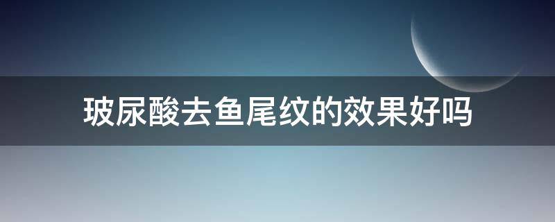 玻尿酸去鱼尾纹的效果好吗 玻尿酸去鱼尾纹的效果好吗知乎