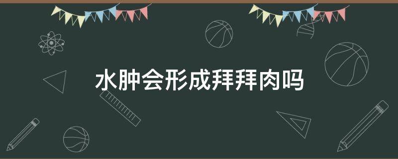 水肿会形成拜拜肉吗 水肿会变成肉吗