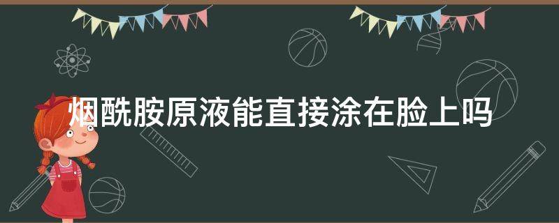 烟酰胺原液能直接涂在脸上吗（烟酰胺原液可以涂脸吗）