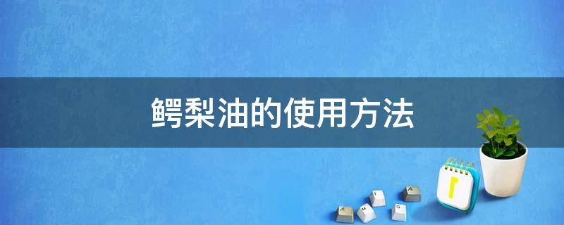 鳄梨油的使用方法（鳄梨油的使用方法与用量）