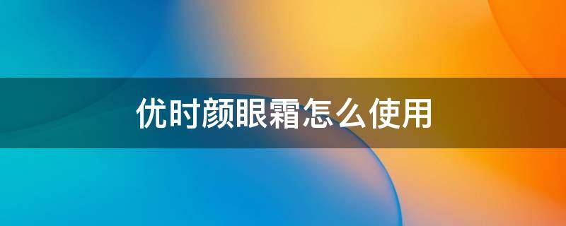 优时颜眼霜怎么使用（优时颜眼霜适合什么年龄）