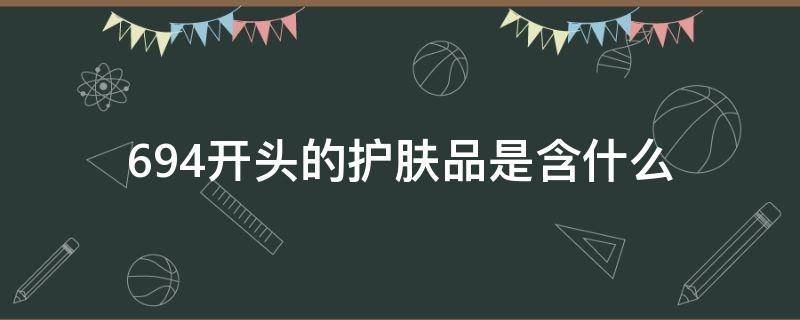 694开头的护肤品是含什么 694开头的护肤品是含什么成分的