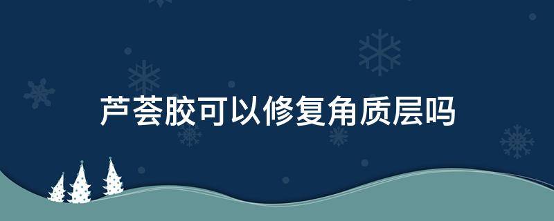 芦荟胶可以修复角质层吗 芦荟胶可不可以修复角质层