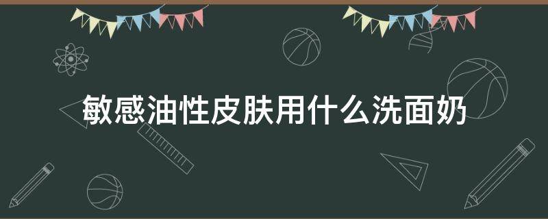 敏感油性皮肤用什么洗面奶