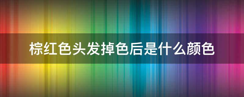 棕红色头发掉色后是什么颜色 棕红色头发掉色后是什么颜色的图片