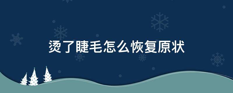 烫了睫毛怎么恢复原状（烫了的睫毛怎么变回去）