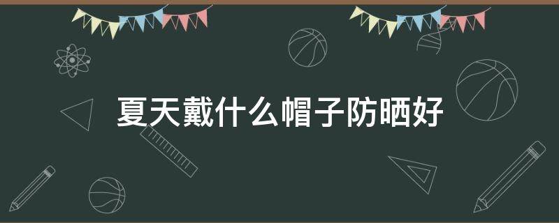 夏天戴什么帽子防晒好 夏天戴什么帽子防晒好看