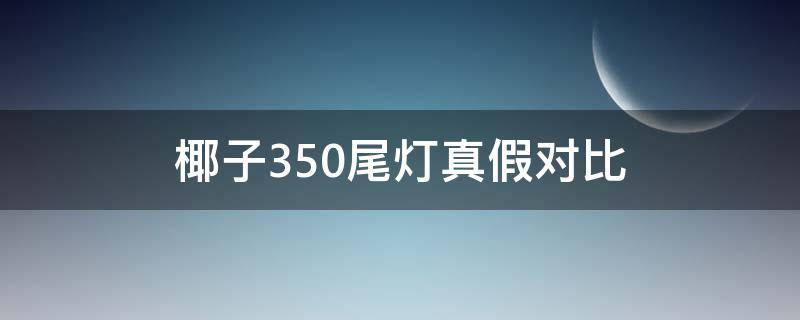 椰子350尾灯真假对比（椰子350尾灯真假对比(超详细）