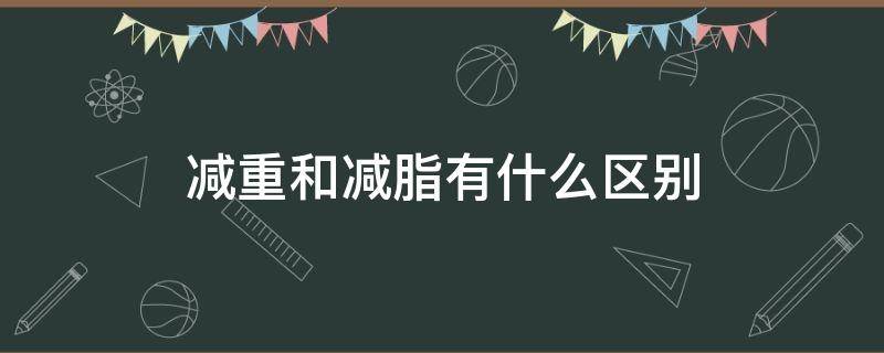 减重和减脂有什么区别 减重和减脂有什么区别图片