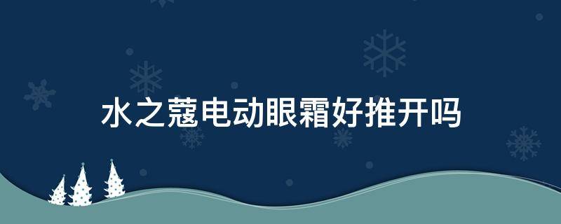 水之蔻电动眼霜好推开吗（水之蔻电动眼霜好推开吗怎么样）