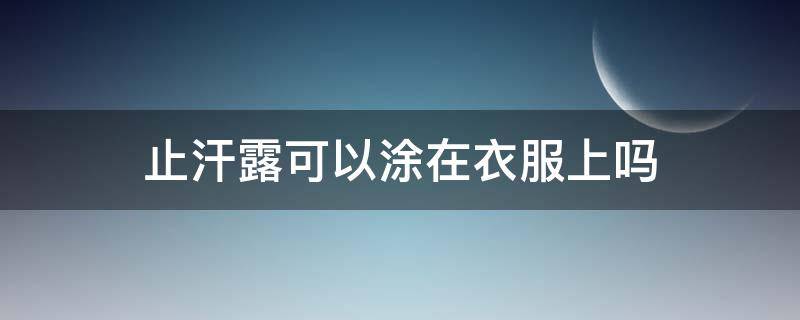 止汗露可以涂在衣服上吗（止汗露能洗掉吗）