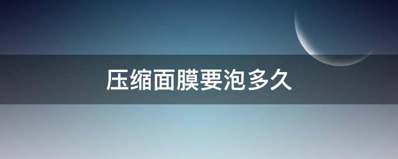 压缩面膜要泡多久（压缩面膜要泡多久才好）