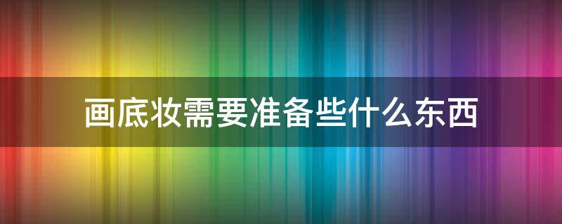 画底妆需要准备些什么东西（画底妆需要准备些什么东西和东西）