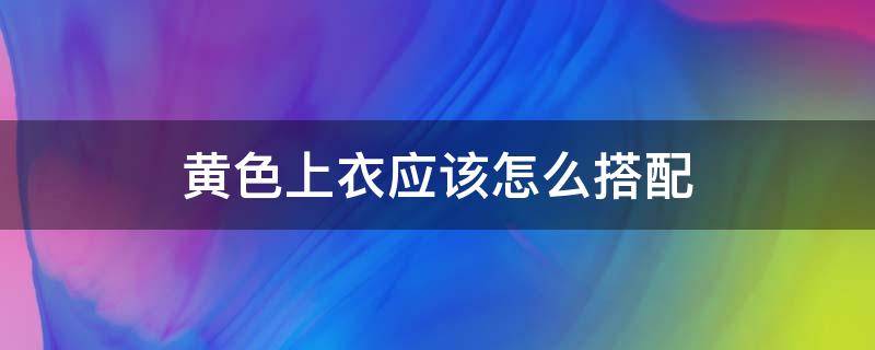 黄色上衣应该怎么搭配 黄色上衣怎么搭配好看