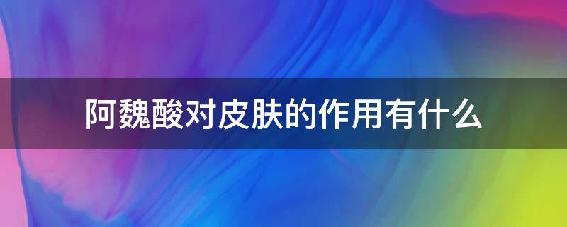 阿魏酸对皮肤的作用有什么 阿魏酸护肤作用