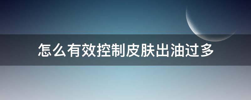 怎么有效控制皮肤出油过多（怎么样控制皮肤出油）