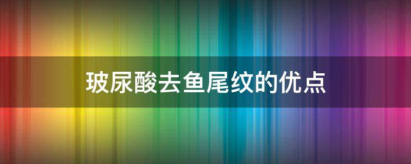 玻尿酸去鱼尾纹的优点 注射玻尿酸去鱼尾纹效果