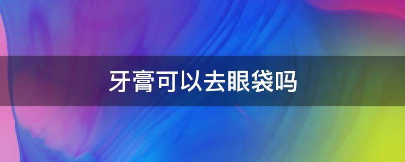 牙膏可以去眼袋吗（牙膏去眼袋最快方法）