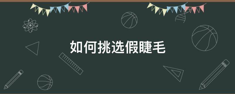 如何挑选假睫毛（如何挑选假睫毛的好坏）