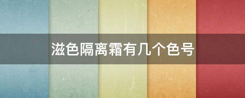 滋色隔离霜有几个色号 滋色隔离霜有几个色号图片