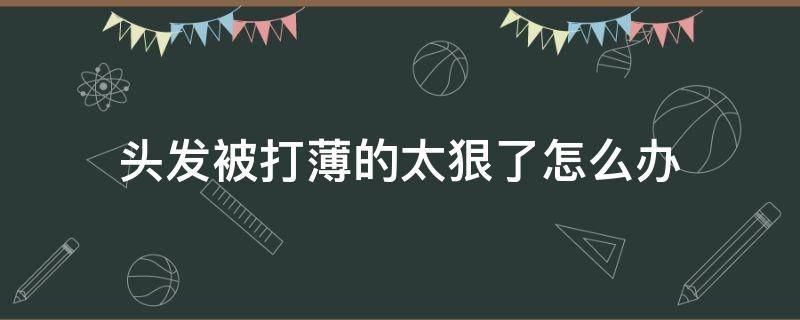 头发被打薄的太狠了怎么办 头发被打薄的太狠了怎么办图片