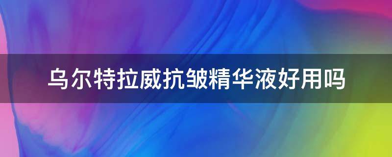 乌尔特拉威抗皱精华液好用吗（乌尔特拉威抗皱精华液好用吗知乎）