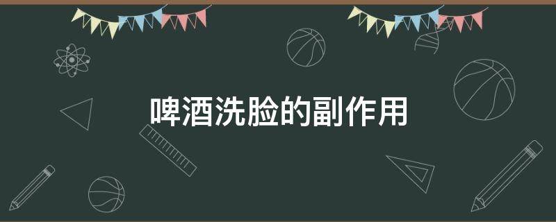 啤酒洗脸的副作用 啤酒洗脸有啥好处