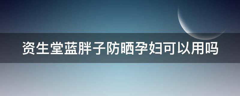 资生堂蓝胖子防晒孕妇可以用吗 资生堂蓝胖子防晒霜油吗