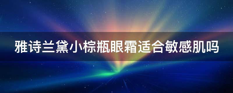 雅诗兰黛小棕瓶眼霜适合敏感肌吗（雅诗兰黛小棕瓶眼霜适合什么皮肤）