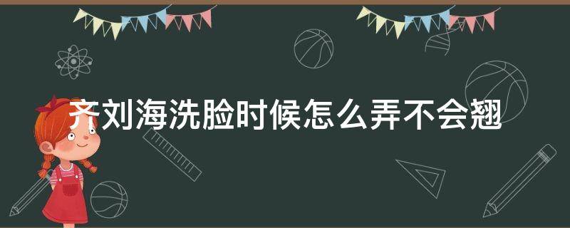 齐刘海洗脸时候怎么弄不会翘（齐刘海洗脸时候怎么弄不会翘头）