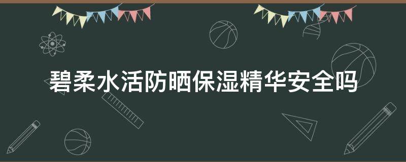 碧柔水活防晒保湿精华安全吗（碧柔水活防晒保湿水凝露怎么样）