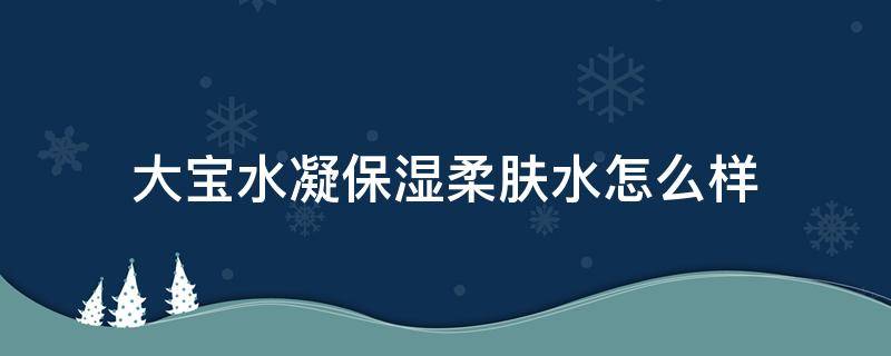 大宝水凝保湿柔肤水怎么样 大宝水凝护肤品怎么样