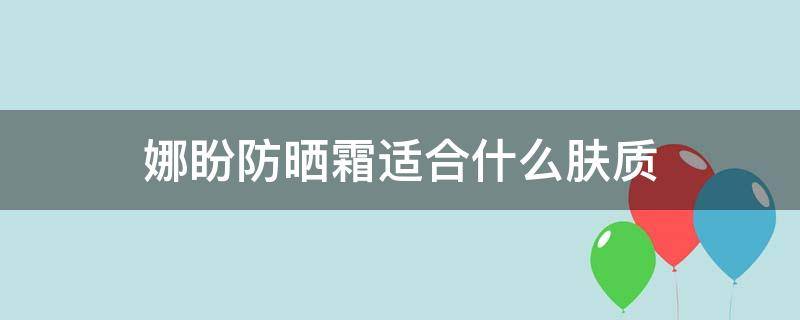 娜盼防晒霜适合什么肤质（娜盼防晒霜好用吗）