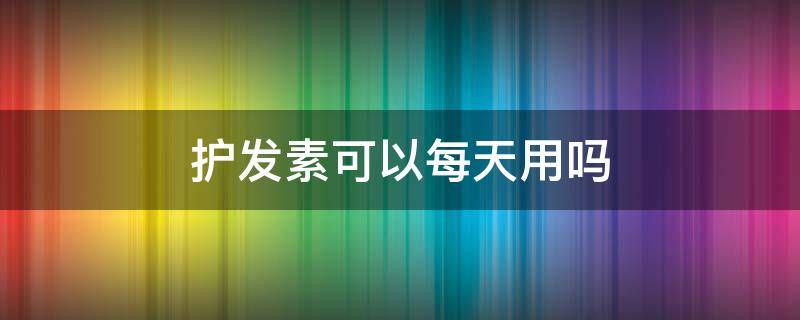 护发素可以每天用吗 护发素可以每天用吗男生