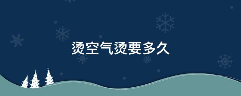 烫空气烫要多久（空气烫要多长）