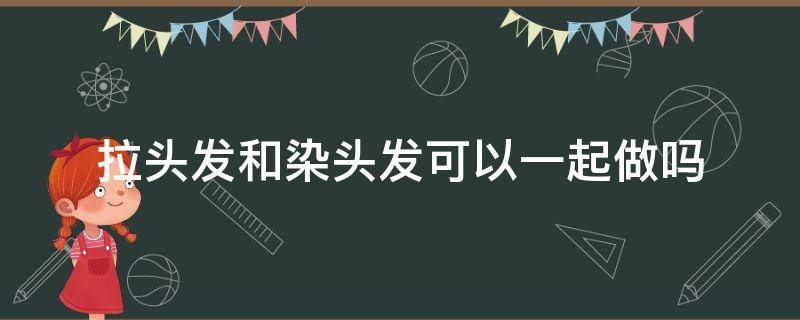 拉头发和染头发可以一起做吗（拉头发和染头发能一起吗）