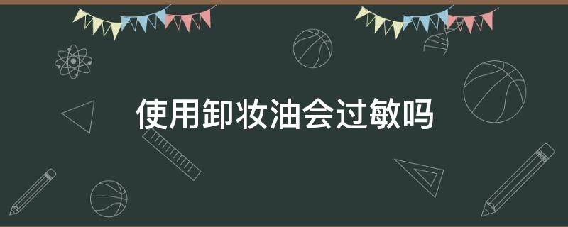 使用卸妆油会过敏吗（卸妆油用了会过敏吗）