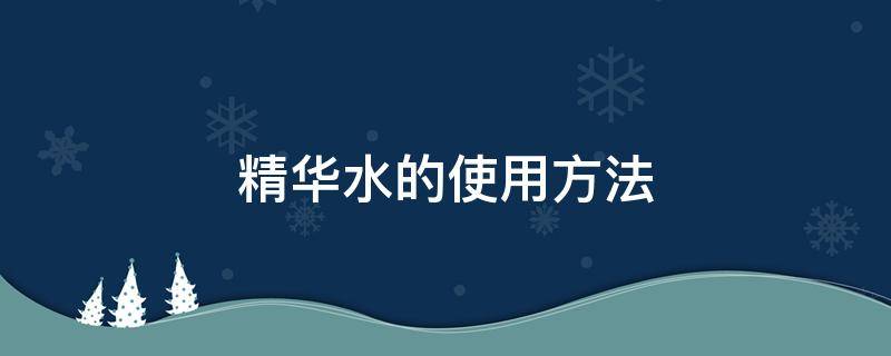 精华水的使用方法 精华水的使用方法介绍