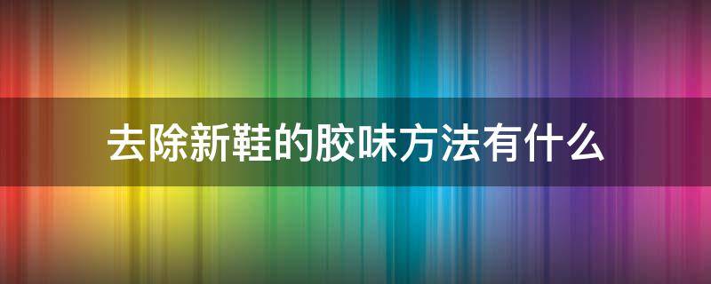 去除新鞋的胶味方法有什么（如何消除新鞋的胶水味）