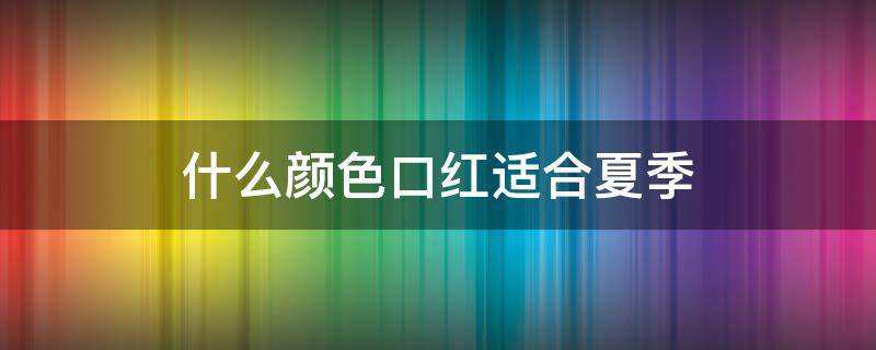 什么颜色口红适合夏季 什么颜色口红适合夏季女生