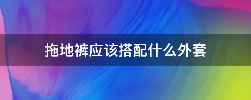 拖地裤应该搭配什么外套 拖地裤应该搭配什么外套好看