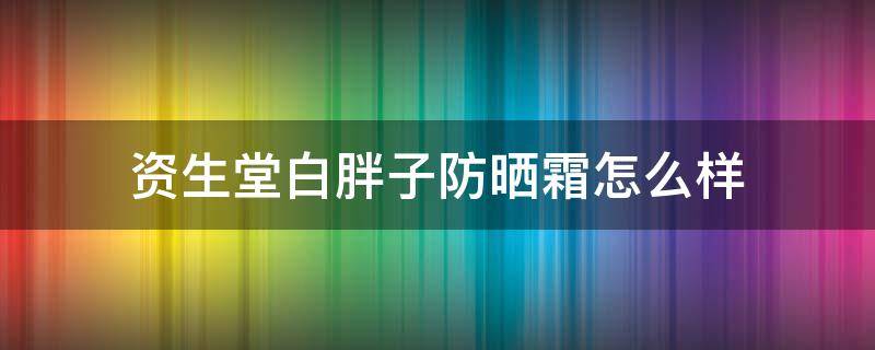 资生堂白胖子防晒霜怎么样（资生堂白胖子防晒霜好用吗）