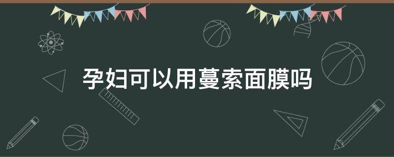 孕妇可以用蔓索面膜吗（孕妇可以用蔓索面膜吗）