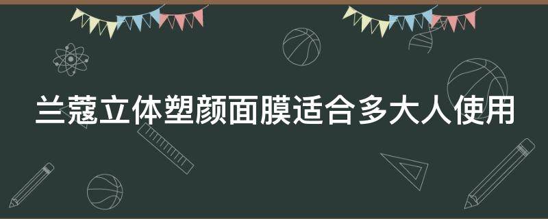 兰蔻立体塑颜面膜适合多大人使用（兰蔻立体塑颜系列 年龄）